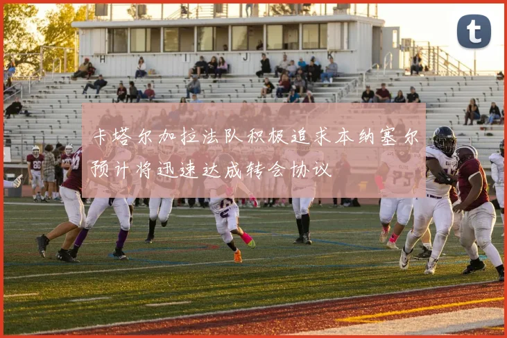 卡塔尔加拉法队积极追求本纳塞尔预计将迅速达成转会协议