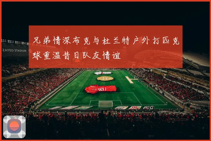 兄弟情深布克与杜兰特户外打匹克球重温昔日队友情谊