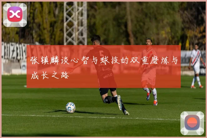 张镇麟谈心智与球技的双重磨炼与成长之路