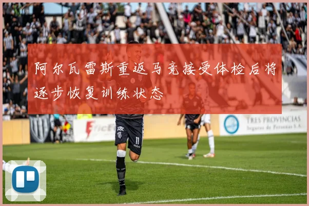 阿尔瓦雷斯重返马竞接受体检后将逐步恢复训练状态