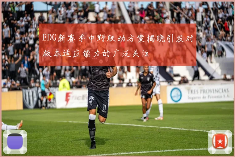 EDG新赛季中野联动方案揭晓引发对版本适应能力的广泛关注