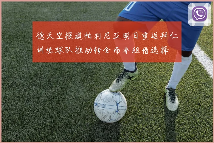德天空报道帕利尼亚明日重返拜仁训练球队推动转会而非租借选择